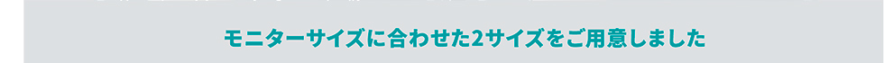 モニターサイズに合わせた2サイズをご用意しました