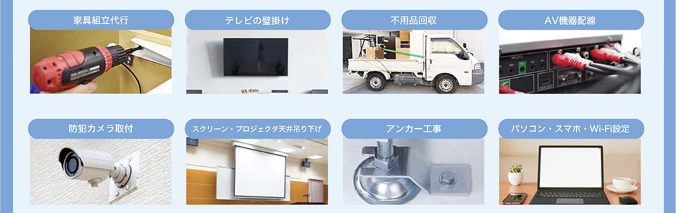 対応サービス 家具組立代行 テレビの壁掛け 不用品改修 AV機器配線 防犯カメラ取付 スクリーン・プロジェクタ天井吊り下げ アンカー工事 パソコン・スマホ・Wi-Fi設定