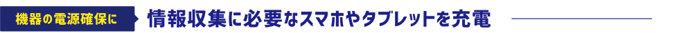 機器の電源確保に情報収集に必要なスマホやタブレットを充電