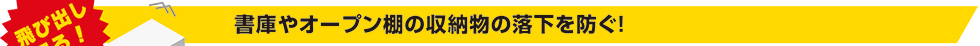 書庫やオープン棚の収納物の落下を防ぐ