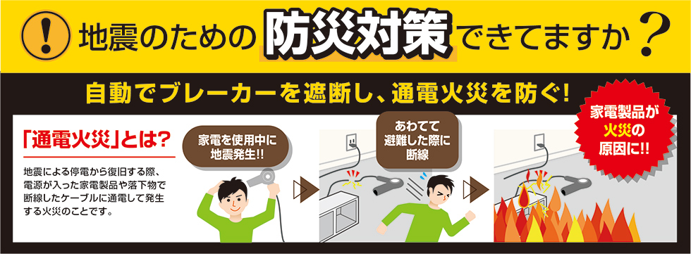 地震のための防災対策できてますか？自動でブレーカーを遮断し、通電火災を防ぐ！