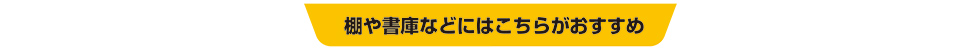 棚や書庫などにはこちらがおすすめ