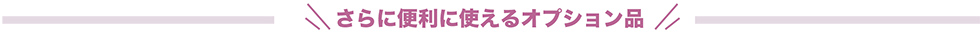 さらに便利に使えるオプション品