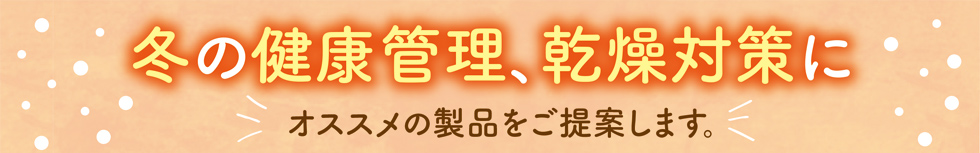 冬の健康管理、乾燥対策にオススメの製品をご提案します。