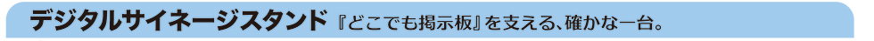 デジタルサイネージスタンド『どこでも掲示板』を支える、確かな一台。
