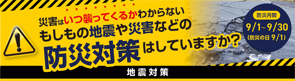 災害はいつ襲ってくるかわからない もしもの地震や災害などの防災対策はしていますか?地震対策