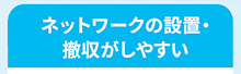 ネットワークの設置・撤収がしやすい