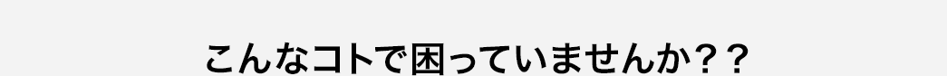 こんなコトで困っていませんか