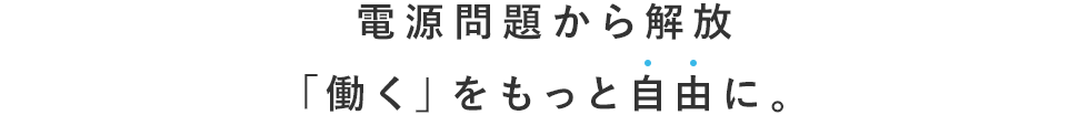 電源問題から解放「働く」をもっと自由に。