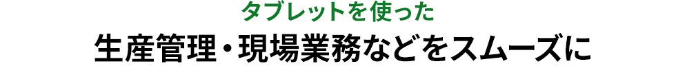 タブレットを使った生産管理・現場業務などをスムーズに