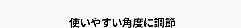 使いやすい角度に調節