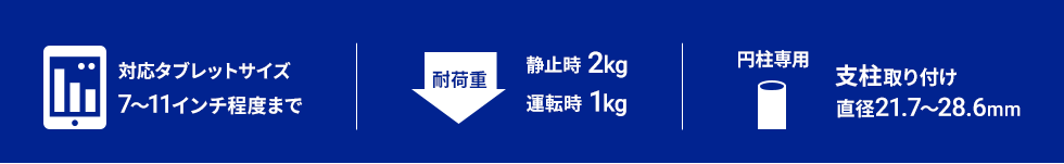 対応タブレットサイズ　7～11インチ程度まで　耐荷重　静止時2kg　運転時1kg　円柱専用　支柱取り付け　直径21.7～28.6mm