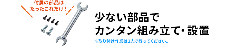 少ない部品でカンタン組み立て・設置 ※取り付け作業は2人で行ってください。