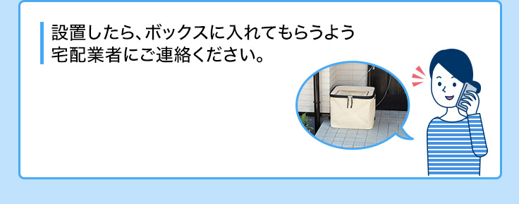 設置したらボックスに入れてもらうよう宅配業者にご連絡ください。