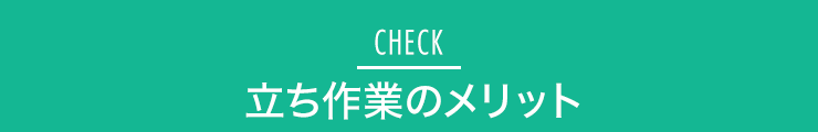 CHECK 立ち作業のメリット