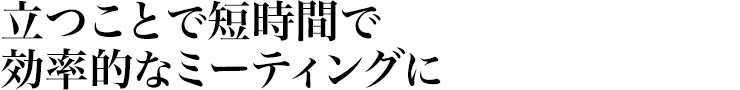 立つことで短時間で効率的なミーティングに