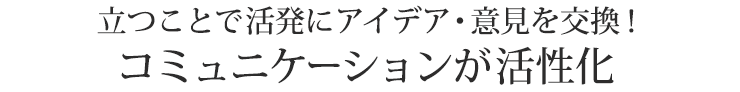 立つことで活発にアイデア・意見を交換 コミュニケーションが活性化