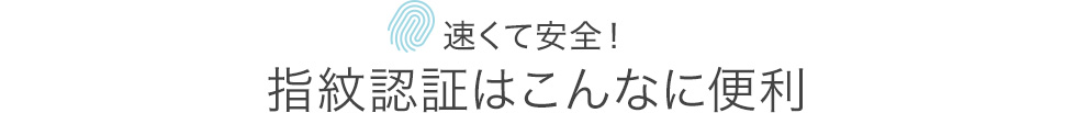 速くて安全　指紋認証はこんなに便利