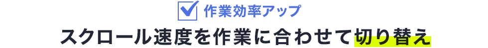 作業効率アップ　スクロール速度に合わせて切り替え