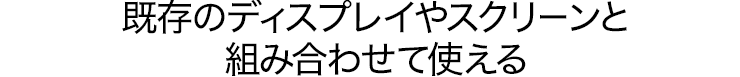 既存のディスプレイやスクリーンと組み合わせて使える