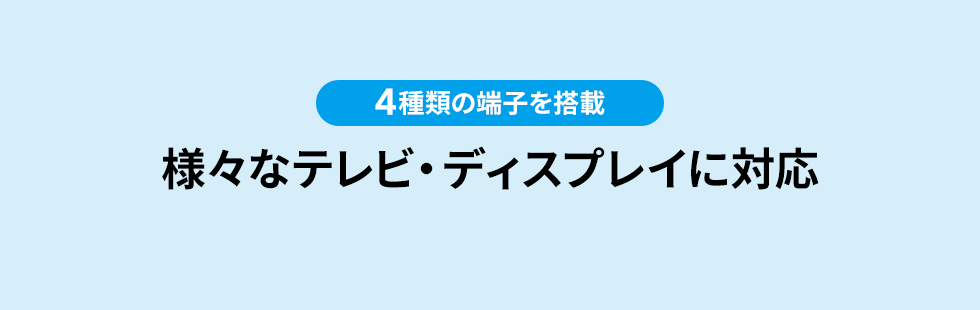 4種類の端子を搭載 様々なテレビ・ディスプレイに対応