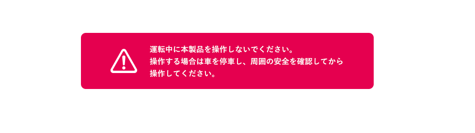 運転中に本製品を操作しないでください。操作する場合は車を停車し、周囲の安全を確認してから操作してください。