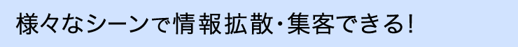 様々なシーン情報拡散・集客できる