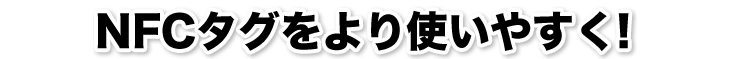 NFCタグをより使いやすく