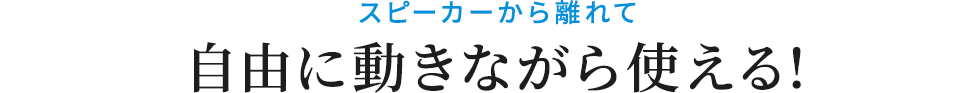 スピーカーから離れて自由に動きながら使える!