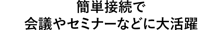 簡単接続で会議やセミナーなどに大活躍