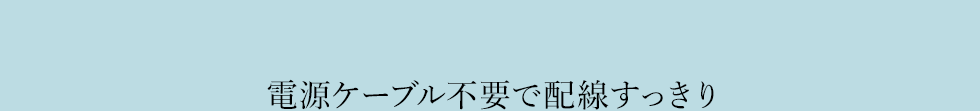 電源ケーブル不要で配線すっきり