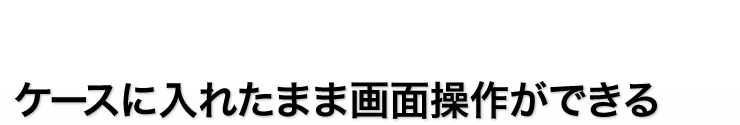 ケースに入れたまま画面操作ができる