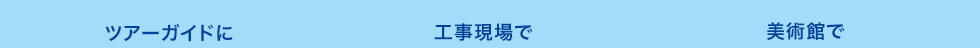 ツアーガイドに　工事現場で　美術館で