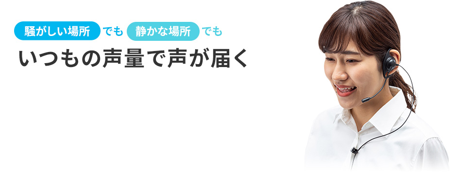 騒がしい場所でも静かな場所でも　いつもの声量で声が届く