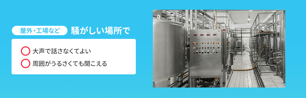 屋外・工場など 騒がしい場所で　大声で話さなくてよい　周囲がうるさくても聞こえる