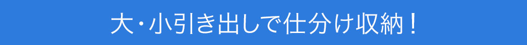 大・小引き出しで仕分け収納