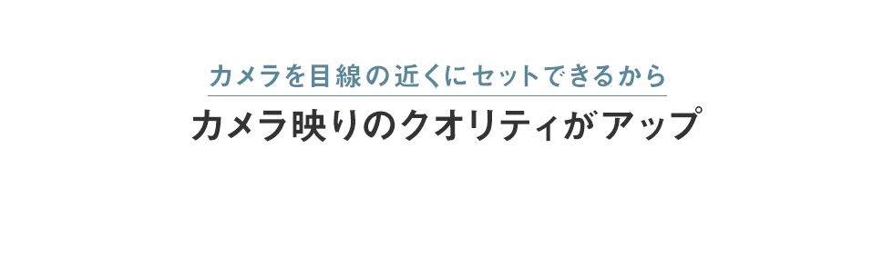 カメラを目線の近くにセットできるからカメラ映りのクオリティがアップ