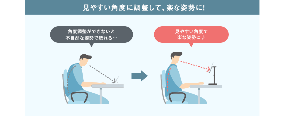 見やすい角度に調整して楽な姿勢に！