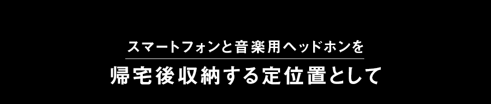 スマートフォンと音楽用ヘッドフォンを帰宅後収納する定位置として