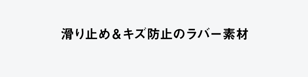 滑り止め＆キズ防止のラバー素材