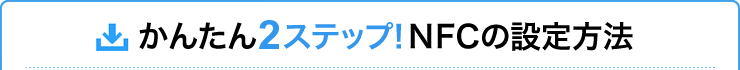 かんたん2ステップ！　NFCの設定方法