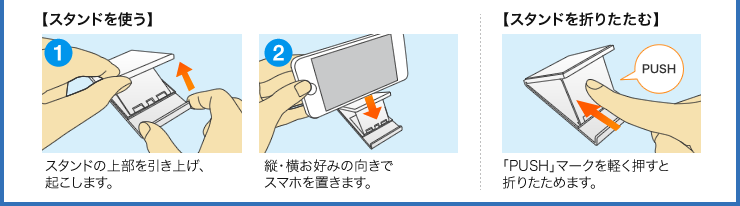 スタンドの上部を引き上げ、起こします。縦・横お好みの向きでスマホを置きます。「PUSH」マークを軽く押すと折りたためます。