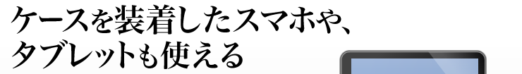 ケースを装着したスマホやタブレットも使える