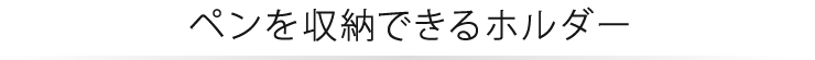 ペンを収納できるホルダー