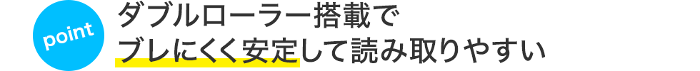 ダブルローラー搭載でブレにくく安定して読み取りやすい