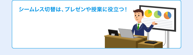 シームレス切り替えは、プレゼンや授業に役立つ