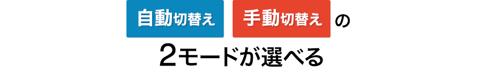 自動切り替え 手動切り替えの2モードが選べる