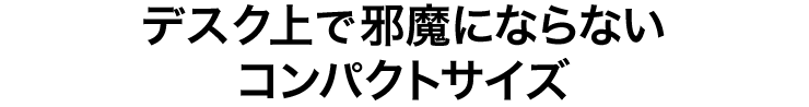 デスク上で邪魔にならないコンパクトサイズ