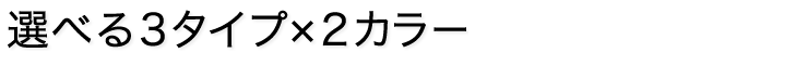 選べる3タイプ×2カラー