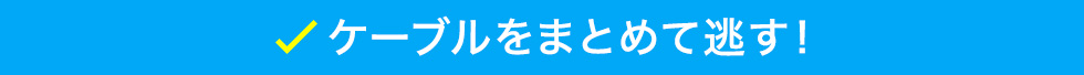 ケーブルをまとめて逃がす！